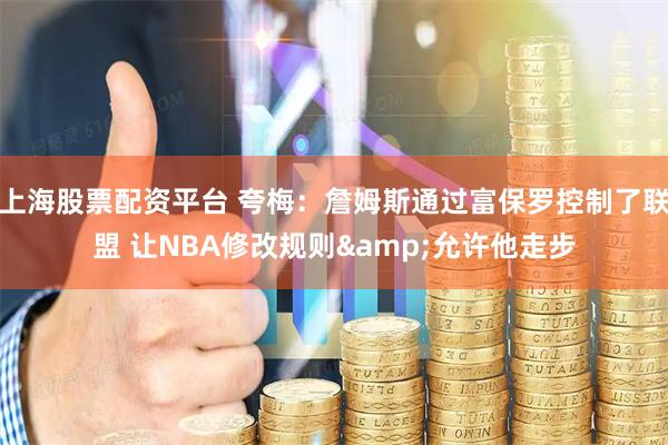 上海股票配资平台 夸梅：詹姆斯通过富保罗控制了联盟 让NBA修改规则&允许他走步
