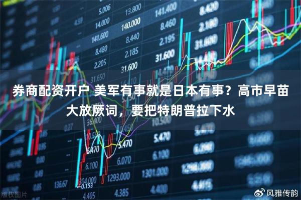 券商配资开户 美军有事就是日本有事？高市早苗大放厥词，要把特朗普拉下水