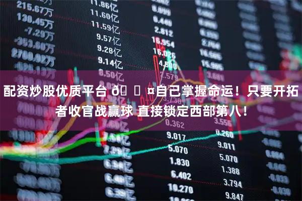配资炒股优质平台 😤自己掌握命运！只要开拓者收官战赢球 直接锁定西部第八！