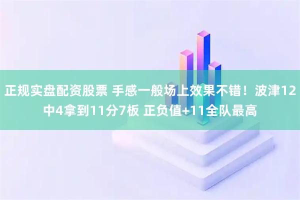 正规实盘配资股票 手感一般场上效果不错！波津12中4拿到11分7板 正负值+11全队最高