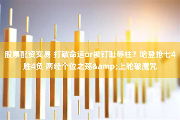 股票配资交易 打破命运or被钉耻辱柱？哈登抢七4胜4负 两经个位之殇&上轮破魔咒