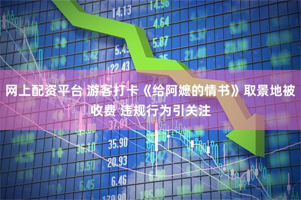 网上配资平台 游客打卡《给阿嬷的情书》取景地被收费 违规行为引关注