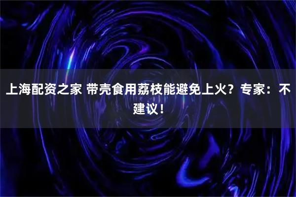 上海配资之家 带壳食用荔枝能避免上火?专家:不建议!