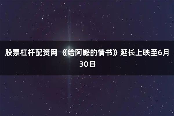 股票杠杆配资网 《给阿嬷的情书》延长上映至6月30日