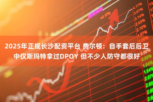 2025年正规长沙配资平台 费尔顿:自手套后后卫中仅斯玛特拿过DPOY 但不少人防守都很好