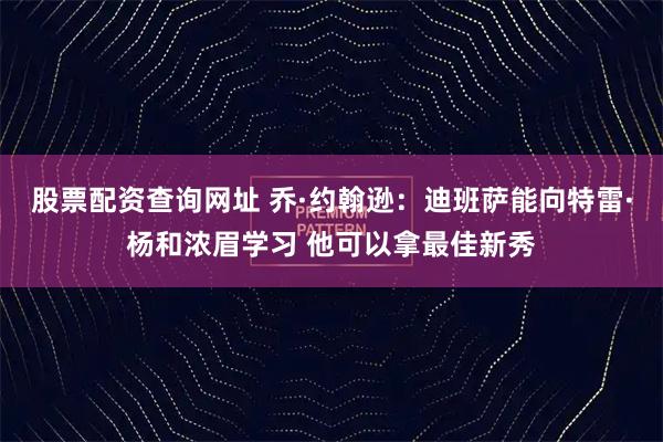 股票配资查询网址 乔·约翰逊：迪班萨能向特雷·杨和浓眉学习 他可以拿最佳新秀