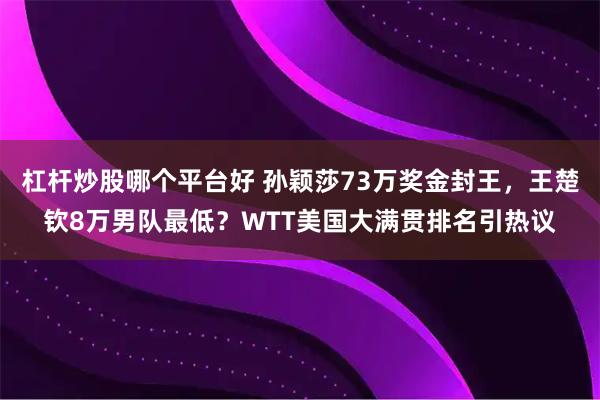 杠杆炒股哪个平台好 孙颖莎73万奖金封王,王楚钦8万男队最低?WTT美国大满贯排名引热议