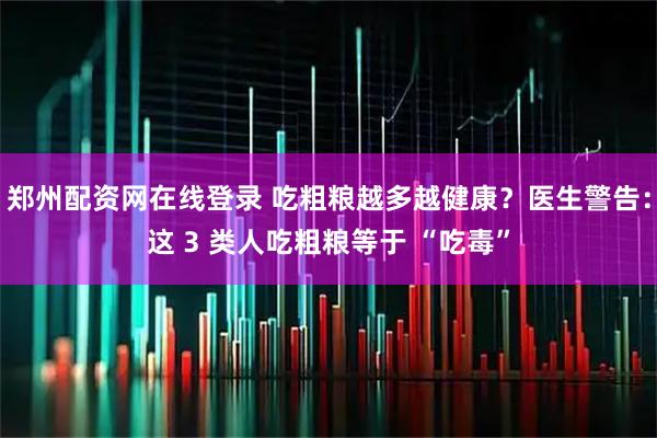 郑州配资网在线登录 吃粗粮越多越健康?医生警告:这 3 类人吃粗粮等于 “吃毒”