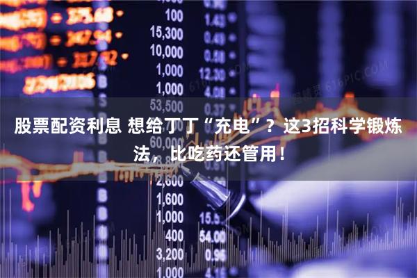 股票配资利息 想给丁丁“充电”?这3招科学锻炼法,比吃药还管用!