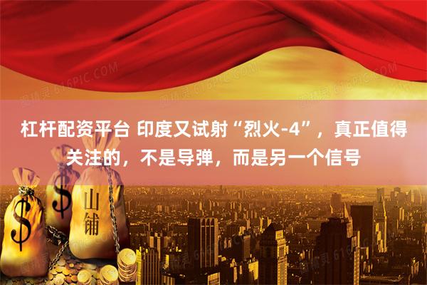杠杆配资平台 印度又试射“烈火-4”，真正值得关注的，不是导弹，而是另一个信号