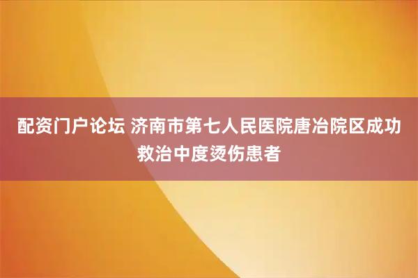 配资门户论坛 济南市第七人民医院唐冶院区成功救治中度烫伤患者