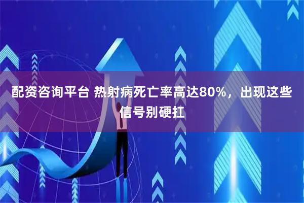 配资咨询平台 热射病死亡率高达80%，出现这些信号别硬扛