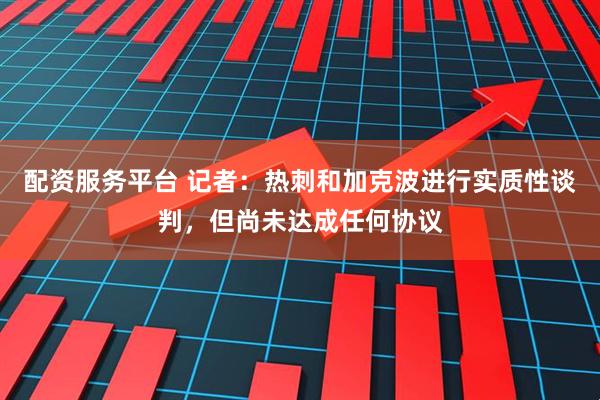 配资服务平台 记者：热刺和加克波进行实质性谈判，但尚未达成任何协议