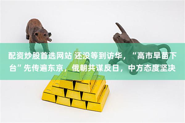 配资炒股首选网站 还没等到访华,“高市早苗下台”先传遍东京,俄朝共谋反日,中方态度坚决