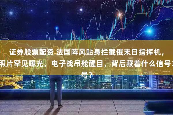 证券股票配资 法国阵风贴身拦截俄末日指挥机,照片罕见曝光,电子战吊舱醒目,背后藏着什么信号?