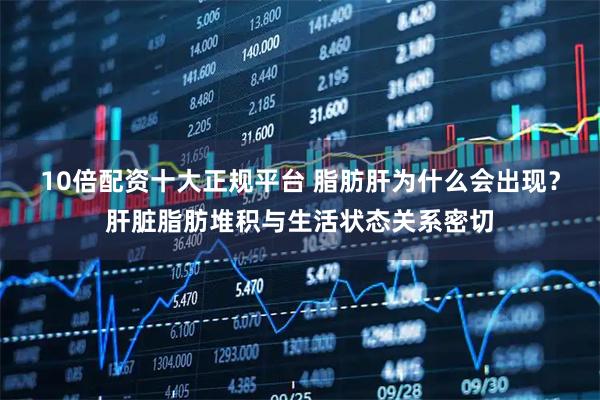 10倍配资十大正规平台 脂肪肝为什么会出现？肝脏脂肪堆积与生活状态关系密切