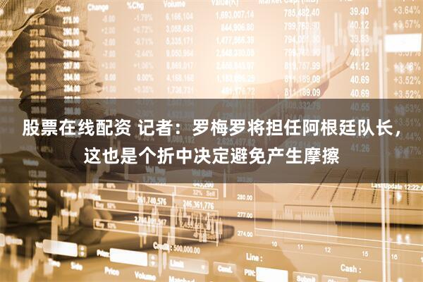 股票在线配资 记者：罗梅罗将担任阿根廷队长，这也是个折中决定避免产生摩擦