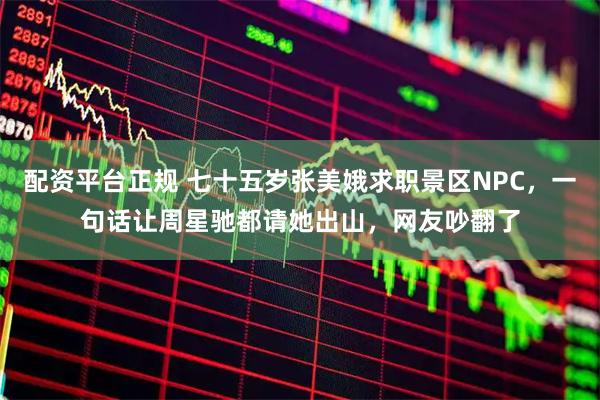 配资平台正规 七十五岁张美娥求职景区NPC，一句话让周星驰都请她出山，网友吵翻了