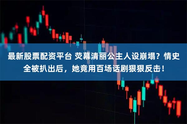 最新股票配资平台 荧幕清丽公主人设崩塌？情史全被扒出后，她竟用百场话剧狠狠反击！