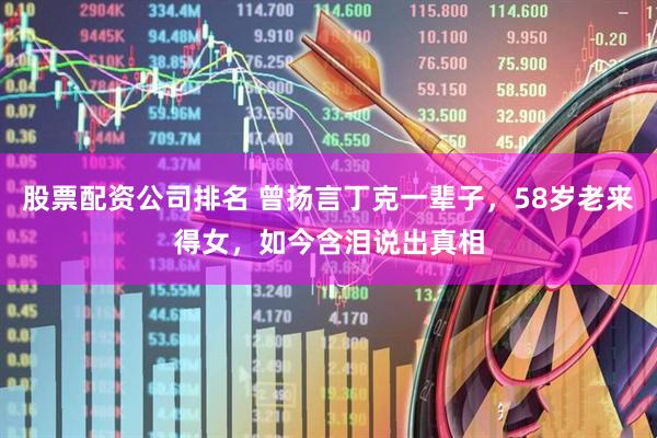 股票配资公司排名 曾扬言丁克一辈子，58岁老来得女，如今含泪说出真相