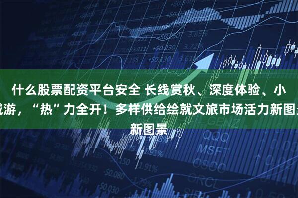 什么股票配资平台安全 长线赏秋、深度体验、小城游，“热”力全开！多样供给绘就文旅市场活力新图景