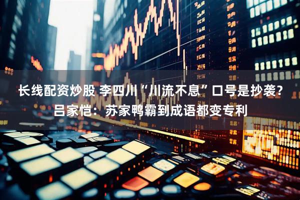 长线配资炒股 李四川“川流不息”口号是抄袭？吕家恺：苏家鸭霸到成语都变专利