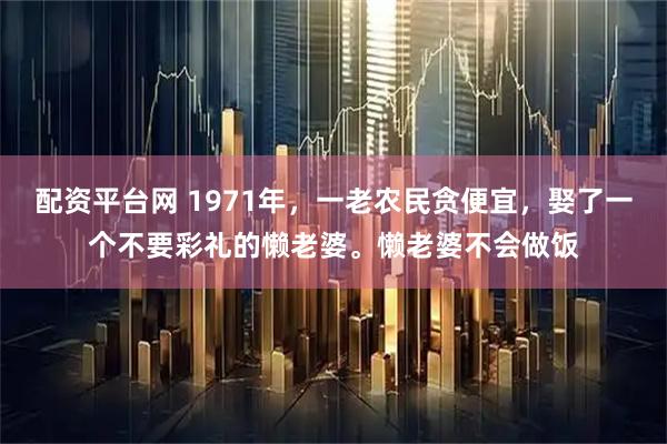 配资平台网 1971年，一老农民贪便宜，娶了一个不要彩礼的懒老婆。懒老婆不会做饭