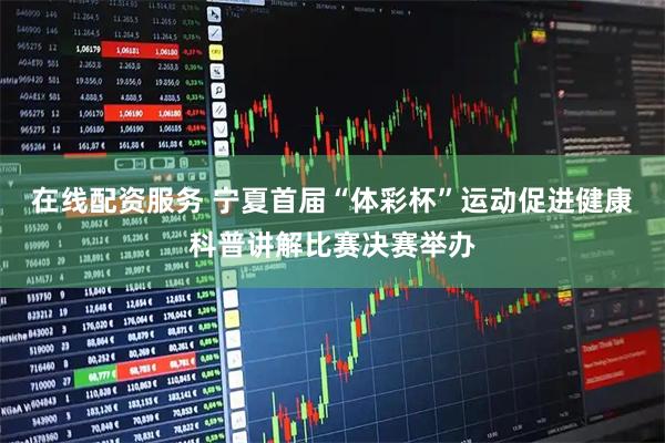 在线配资服务 宁夏首届“体彩杯”运动促进健康科普讲解比赛决赛举办