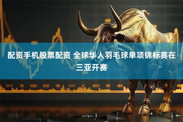 配资手机股票配资 全球华人羽毛球单项锦标赛在三亚开赛