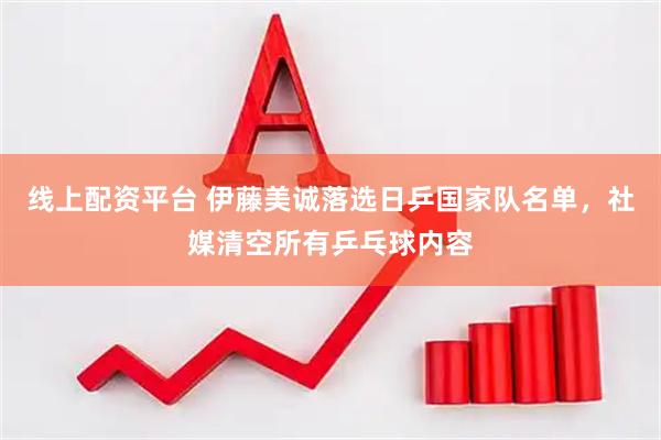 线上配资平台 伊藤美诚落选日乒国家队名单，社媒清空所有乒乓球内容