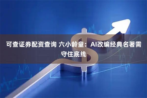 可查证券配资查询 六小龄童：AI改编经典名著需守住底线