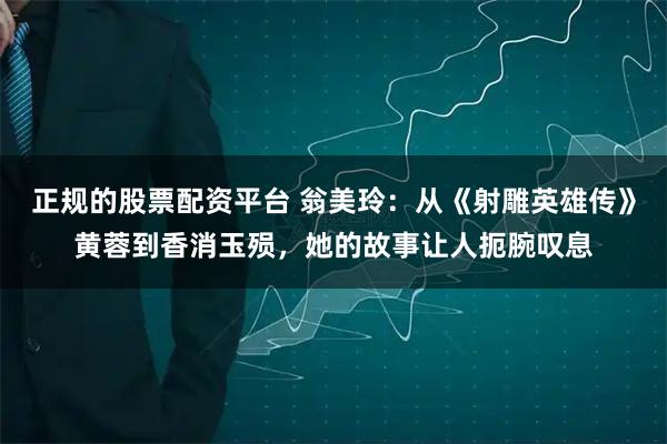 正规的股票配资平台 翁美玲：从《射雕英雄传》黄蓉到香消玉殒，她的故事让人扼腕叹息