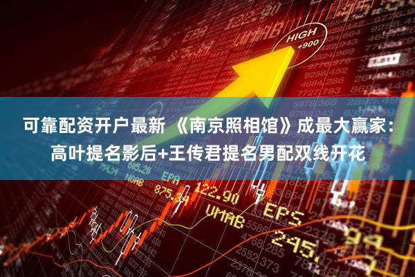 可靠配资开户最新 《南京照相馆》成最大赢家：高叶提名影后+王传君提名男配双线开花